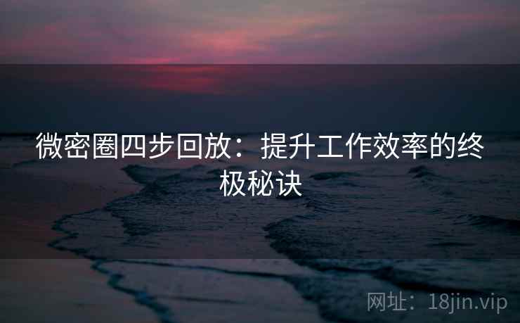 微密圈四步回放:提升工作效率的终极秘诀 微密圈四步回放:提升工作效率的终极秘诀
