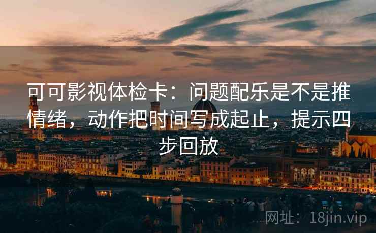 可可影视体检卡:问题配乐是不是推情绪,动作把时间写成起止,提示四步回放 可可影视体检卡:问题配乐是不是推情绪,动作把时间写成起止,提示四步回放
