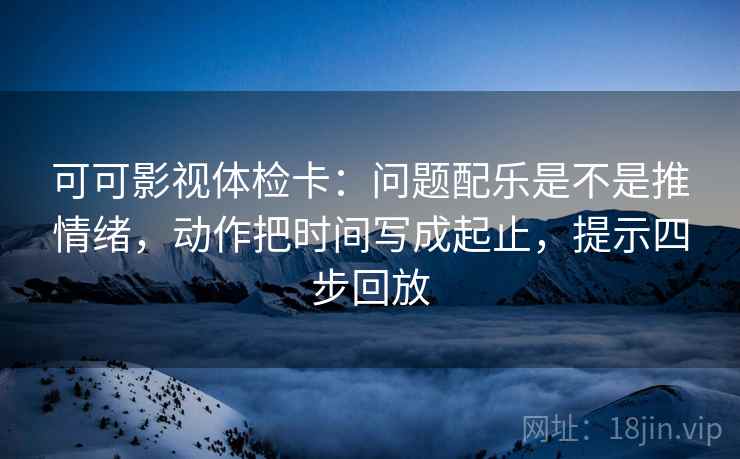 可可影视体检卡:问题配乐是不是推情绪,动作把时间写成起止,提示四步回放 可可影视体检卡:问题配乐是不是推情绪,动作把时间写成起止,提示四步回放