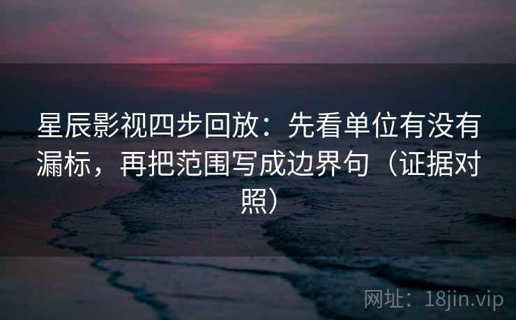 星辰影视四步回放:先看单位有没有漏标,再把范围写成边界句(证据对照) 星辰影视四步回放:先看单位有没有漏标,再把范围写成边界句(证据对照)