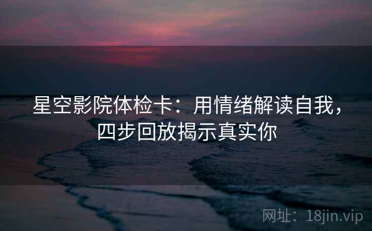 星空影院体检卡:用情绪解读自我,四步回放揭示真实你 星空影院体检卡:用情绪解读自我,四步回放揭示真实你