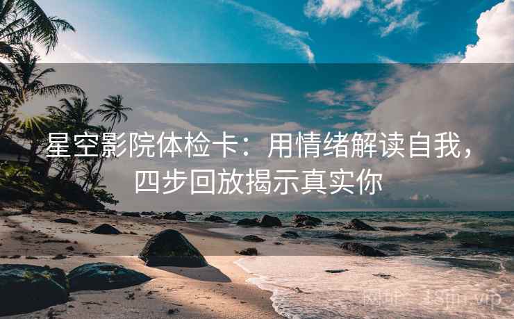 星空影院体检卡:用情绪解读自我,四步回放揭示真实你 星空影院体检卡:用情绪解读自我,四步回放揭示真实你