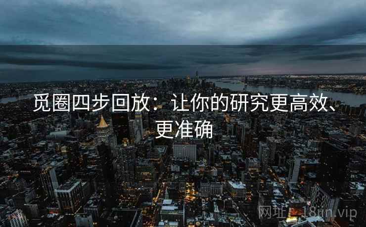 觅圈四步回放:让你的研究更高效、更准确 觅圈四步回放:让你的研究更高效、更准确