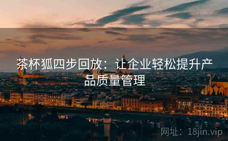 茶杯狐四步回放:让企业轻松提升产品质量管理 茶杯狐四步回放:让企业轻松提升产品质量管理