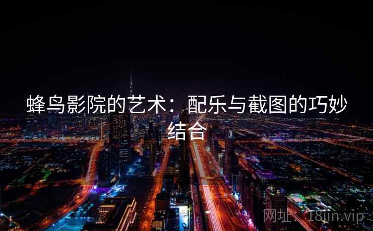 蜂鸟影院的艺术:配乐与截图的巧妙结合 蜂鸟影院的艺术:配乐与截图的巧妙结合