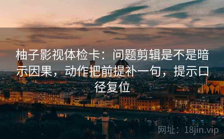柚子影视体检卡:问题剪辑是不是暗示因果,动作把前提补一句,提示口径复位 柚子影视体检卡:问题剪辑是不是暗示因果,动作把前提补一句,提示口径复位