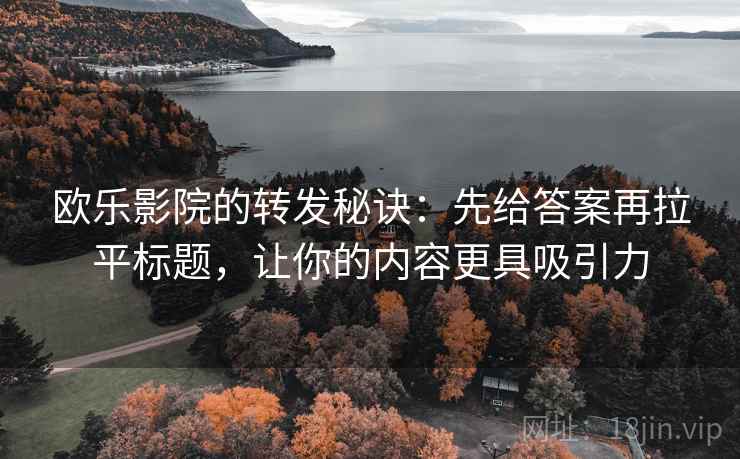 欧乐影院的转发秘诀:先给答案再拉平标题,让你的内容更具吸引力 欧乐影院的转发秘诀:先给答案再拉平标题,让你的内容更具吸引力