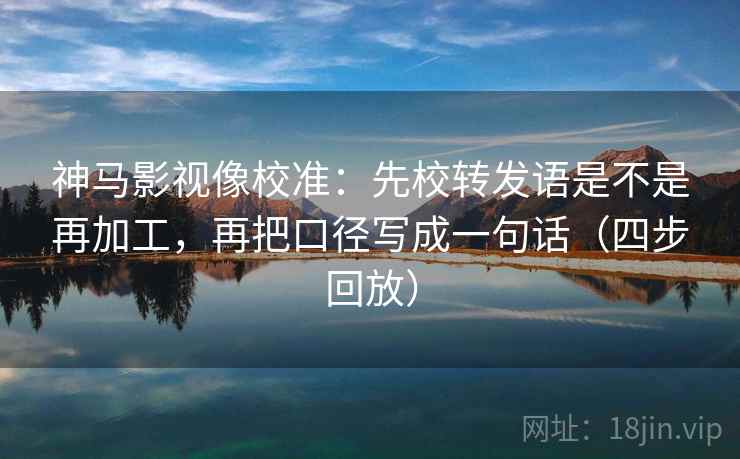神马影视像校准:先校转发语是不是再加工,再把口径写成一句话(四步回放) 神马影视像校准:先校转发语是不是再加工,再把口径写成一句话(四步回放)