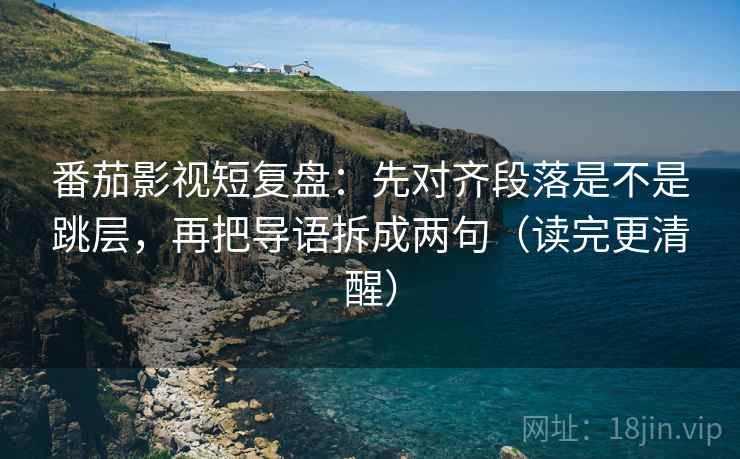 番茄影视短复盘：先对齐段落是不是跳层，再把导语拆成两句（读完更清醒）