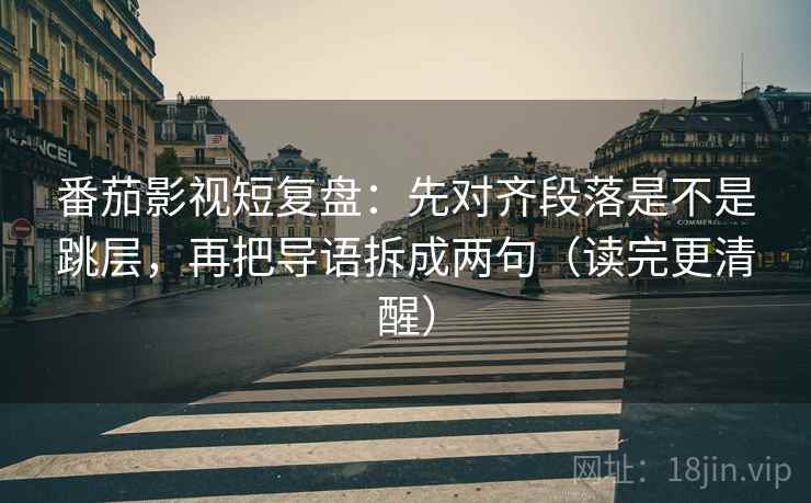 番茄影视短复盘：先对齐段落是不是跳层，再把导语拆成两句（读完更清醒）