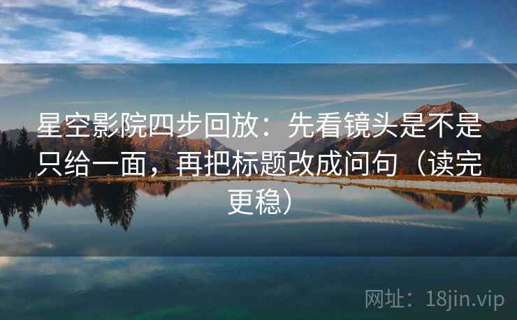 星空影院四步回放:先看镜头是不是只给一面,再把标题改成问句(读完更稳) 星空影院四步回放:先看镜头是不是只给一面,再把标题改成问句(读完更稳)