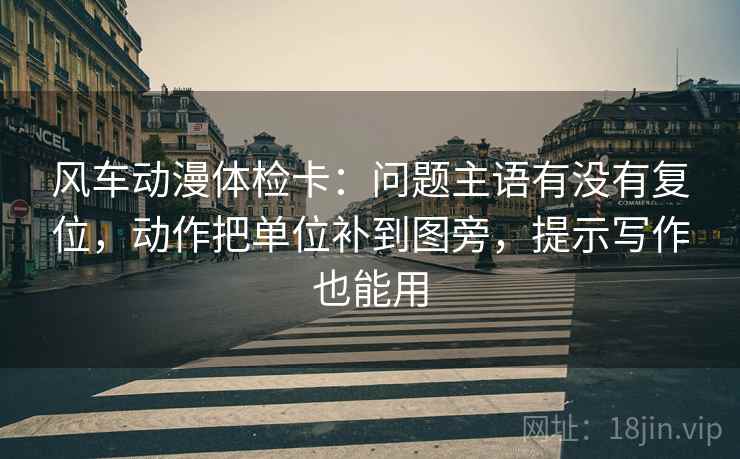 风车动漫体检卡:问题主语有没有复位,动作把单位补到图旁,提示写作也能用 风车动漫体检卡:问题主语有没有复位,动作把单位补到图旁,提示写作也能用