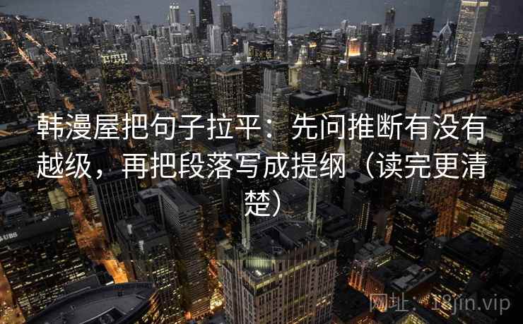 韩漫屋把句子拉平:先问推断有没有越级,再把段落写成提纲(读完更清楚) 韩漫屋把句子拉平:先问推断有没有越级,再把段落写成提纲(读完更清楚)