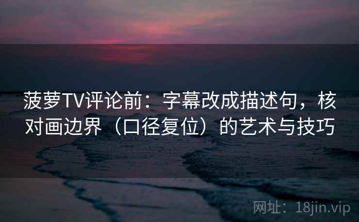 菠萝TV评论前:字幕改成描述句,核对画边界(口径复位)的艺术与技巧 菠萝TV评论前:字幕改成描述句,核对画边界(口径复位)的艺术与技巧