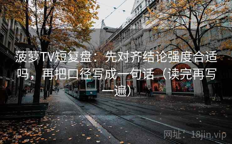 菠萝TV短复盘:先对齐结论强度合适吗,再把口径写成一句话(读完再写一遍) 菠萝TV短复盘:先对齐结论强度合适吗,再把口径写成一句话(读完再写一遍)