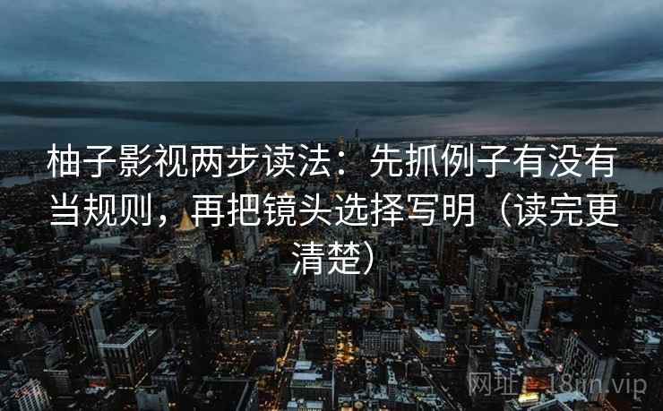 柚子影视两步读法:先抓例子有没有当规则,再把镜头选择写明(读完更清楚) 柚子影视两步读法:先抓例子有没有当规则,再把镜头选择写明(读完更清楚)