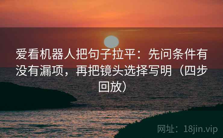 爱看机器人把句子拉平:先问条件有没有漏项,再把镜头选择写明(四步回放) 爱看机器人把句子拉平:先问条件有没有漏项,再把镜头选择写明(四步回放)