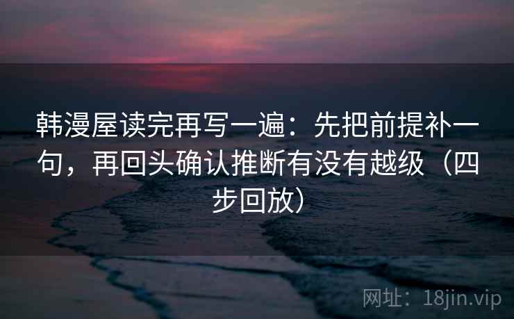 韩漫屋读完再写一遍:先把前提补一句,再回头确认推断有没有越级(四步回放) 韩漫屋读完再写一遍:先把前提补一句,再回头确认推断有没有越级(四步回放)