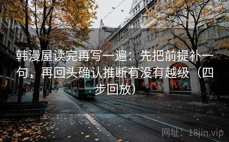 韩漫屋读完再写一遍:先把前提补一句,再回头确认推断有没有越级(四步回放) 韩漫屋读完再写一遍:先把前提补一句,再回头确认推断有没有越级(四步回放)