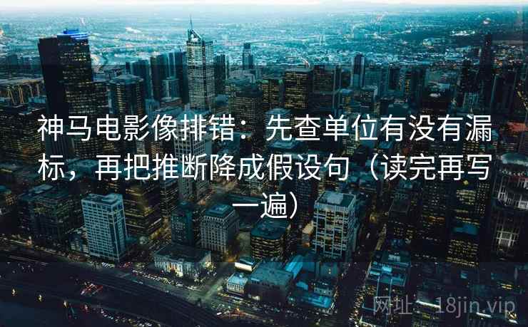 神马电影像排错:先查单位有没有漏标,再把推断降成假设句(读完再写一遍) 神马电影像排错:先查单位有没有漏标,再把推断降成假设句(读完再写一遍)