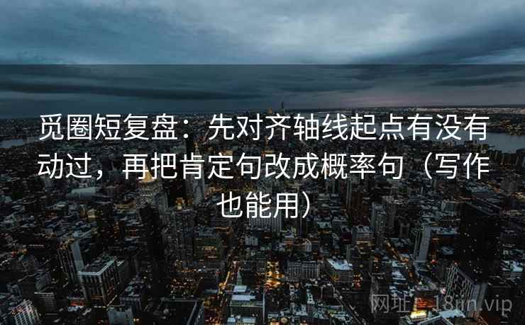 觅圈短复盘:先对齐轴线起点有没有动过,再把肯定句改成概率句(写作也能用) 觅圈短复盘:先对齐轴线起点有没有动过,再把肯定句改成概率句(写作也能用)