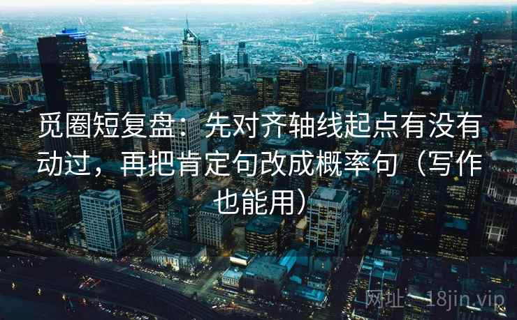 觅圈短复盘:先对齐轴线起点有没有动过,再把肯定句改成概率句(写作也能用) 觅圈短复盘:先对齐轴线起点有没有动过,再把肯定句改成概率句(写作也能用)