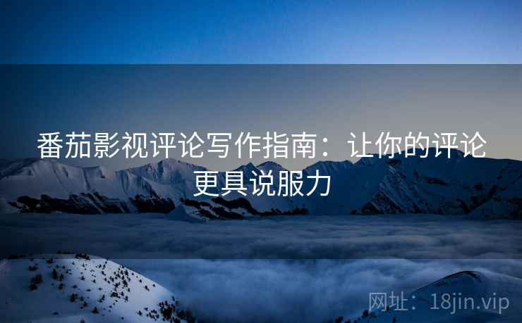 番茄影视评论写作指南:让你的评论更具说服力 番茄影视评论写作指南:让你的评论更具说服力