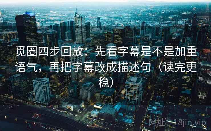 觅圈四步回放:先看字幕是不是加重语气,再把字幕改成描述句(读完更稳) 觅圈四步回放:先看字幕是不是加重语气,再把字幕改成描述句(读完更稳)