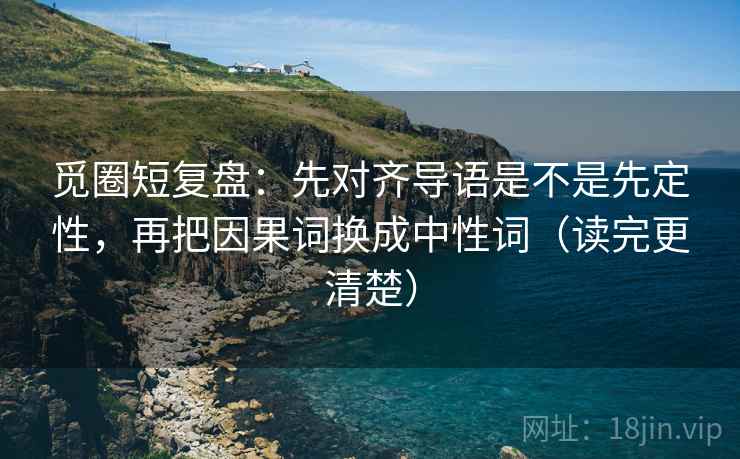 觅圈短复盘:先对齐导语是不是先定性,再把因果词换成中性词(读完更清楚) 觅圈短复盘:先对齐导语是不是先定性,再把因果词换成中性词(读完更清楚)
