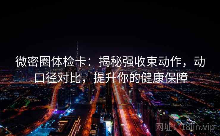 微密圈体检卡:揭秘强收束动作,动口径对比,提升你的健康保障 微密圈体检卡:揭秘强收束动作,动口径对比,提升你的健康保障
