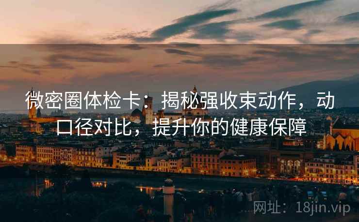 微密圈体检卡:揭秘强收束动作,动口径对比,提升你的健康保障 微密圈体检卡:揭秘强收束动作,动口径对比,提升你的健康保障