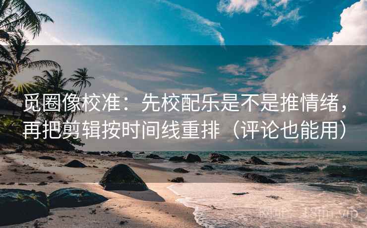 觅圈像校准:先校配乐是不是推情绪,再把剪辑按时间线重排(评论也能用) 觅圈像校准:先校配乐是不是推情绪,再把剪辑按时间线重排(评论也能用)