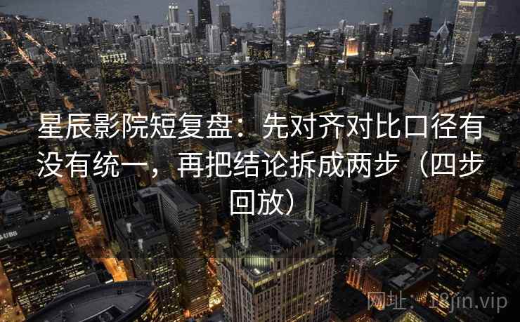 星辰影院短复盘:先对齐对比口径有没有统一,再把结论拆成两步(四步回放) 星辰影院短复盘:先对齐对比口径有没有统一,再把结论拆成两步(四步回放)